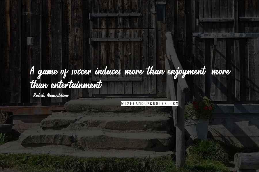 Rabih Alameddine Quotes: A game of soccer induces more than enjoyment, more than entertainment.