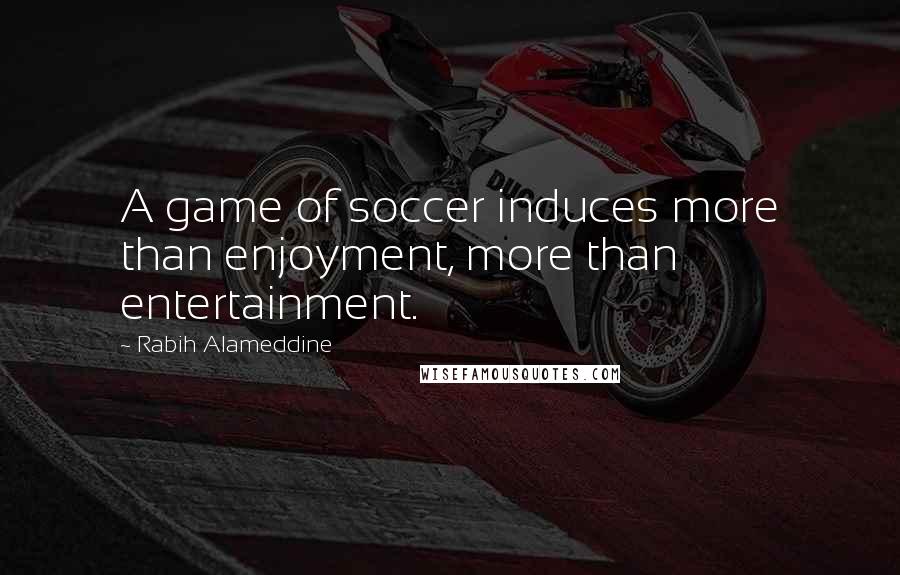 Rabih Alameddine Quotes: A game of soccer induces more than enjoyment, more than entertainment.