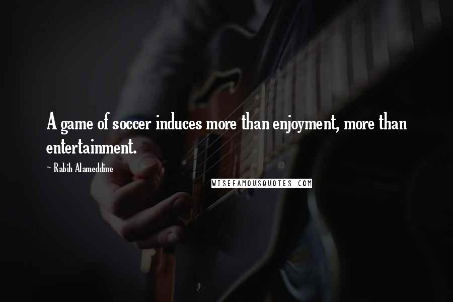 Rabih Alameddine Quotes: A game of soccer induces more than enjoyment, more than entertainment.