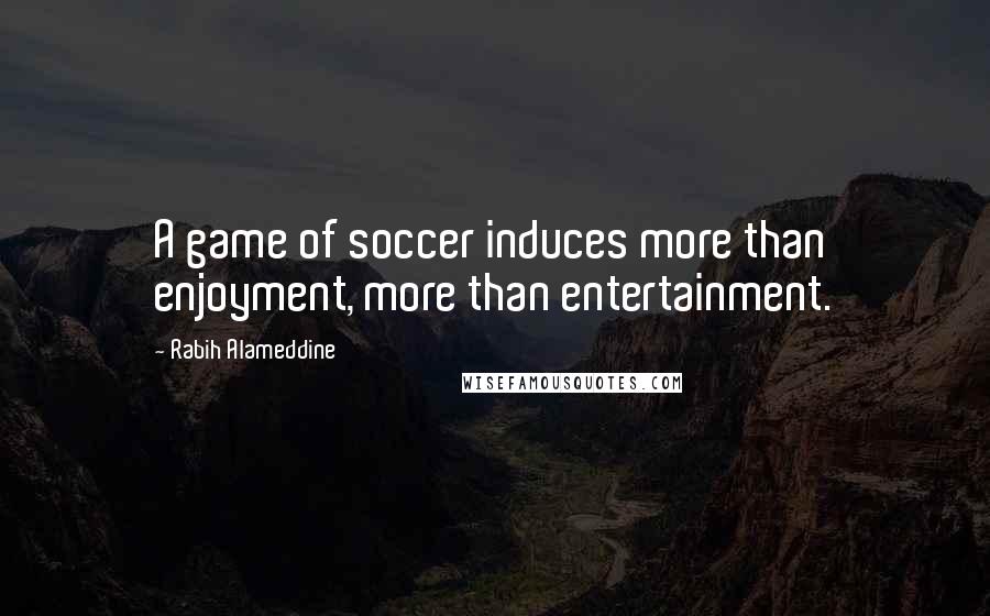 Rabih Alameddine Quotes: A game of soccer induces more than enjoyment, more than entertainment.