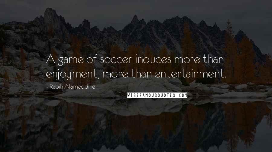 Rabih Alameddine Quotes: A game of soccer induces more than enjoyment, more than entertainment.