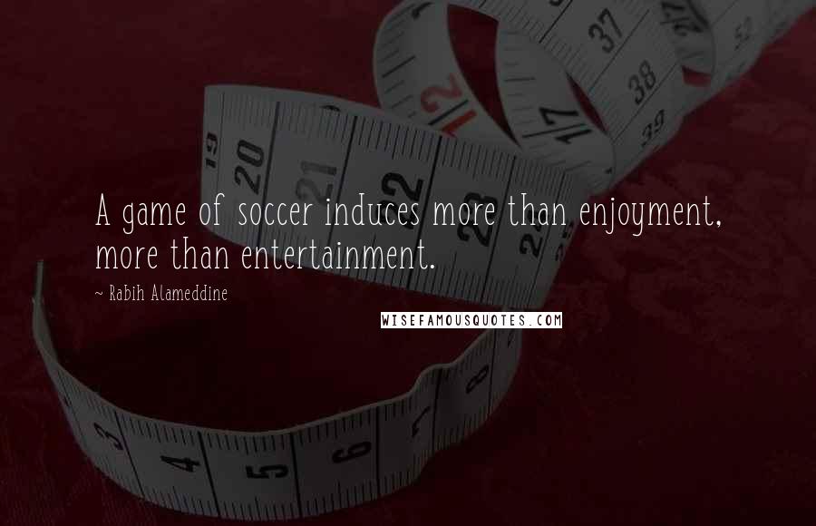 Rabih Alameddine Quotes: A game of soccer induces more than enjoyment, more than entertainment.