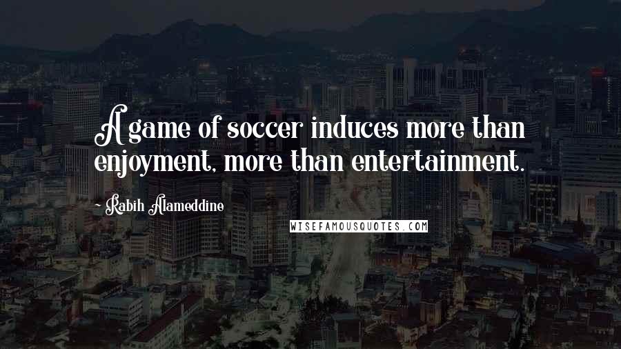 Rabih Alameddine Quotes: A game of soccer induces more than enjoyment, more than entertainment.