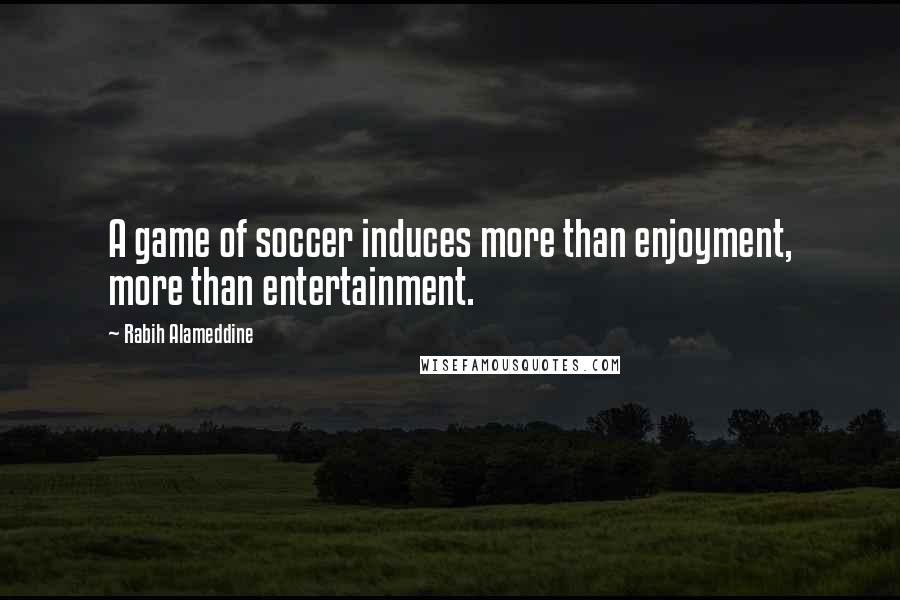 Rabih Alameddine Quotes: A game of soccer induces more than enjoyment, more than entertainment.