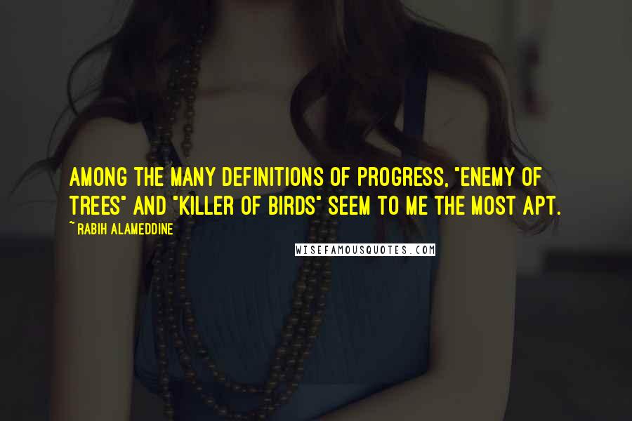 Rabih Alameddine Quotes: Among the many definitions of progress, "enemy of trees" and "killer of birds" seem to me the most apt.