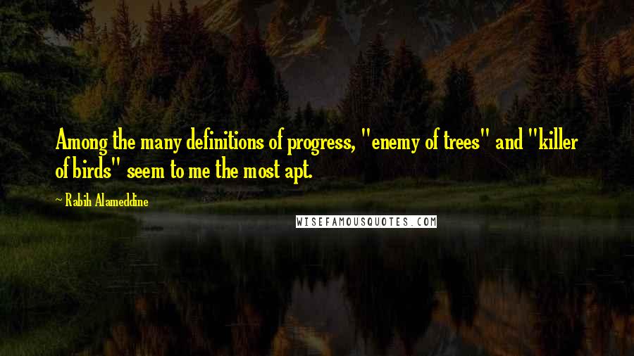 Rabih Alameddine Quotes: Among the many definitions of progress, "enemy of trees" and "killer of birds" seem to me the most apt.