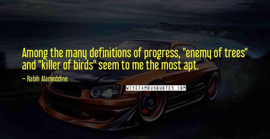 Rabih Alameddine Quotes: Among the many definitions of progress, "enemy of trees" and "killer of birds" seem to me the most apt.