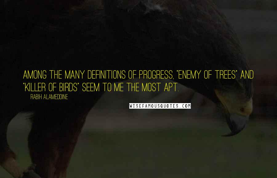 Rabih Alameddine Quotes: Among the many definitions of progress, "enemy of trees" and "killer of birds" seem to me the most apt.