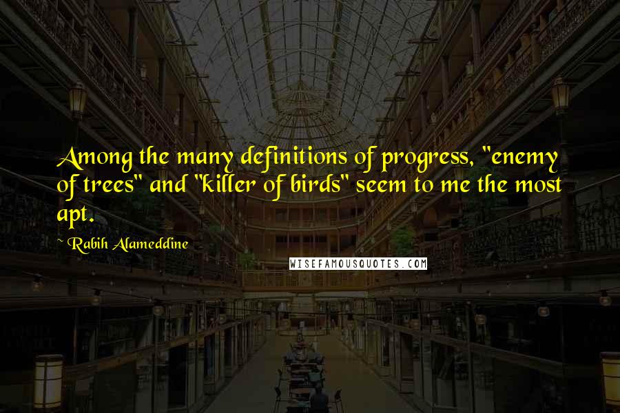 Rabih Alameddine Quotes: Among the many definitions of progress, "enemy of trees" and "killer of birds" seem to me the most apt.