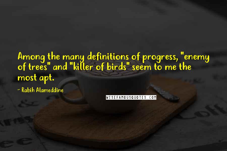 Rabih Alameddine Quotes: Among the many definitions of progress, "enemy of trees" and "killer of birds" seem to me the most apt.