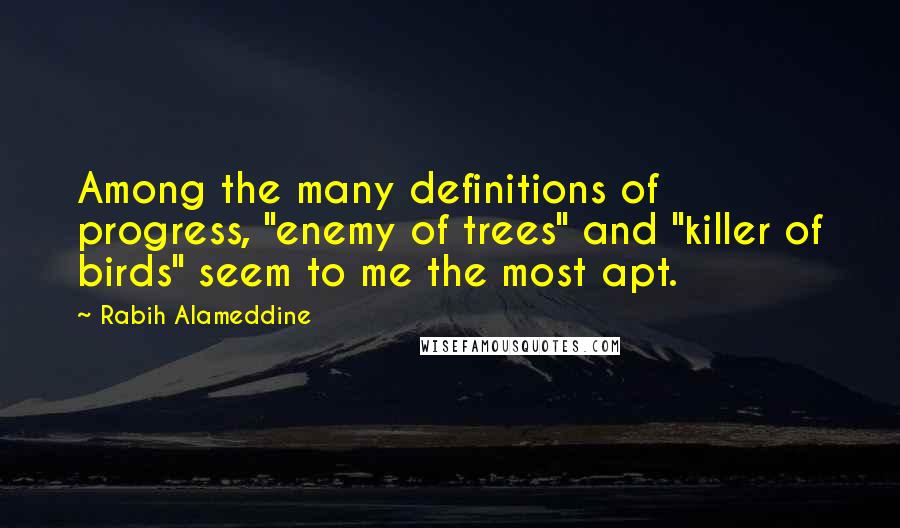 Rabih Alameddine Quotes: Among the many definitions of progress, "enemy of trees" and "killer of birds" seem to me the most apt.