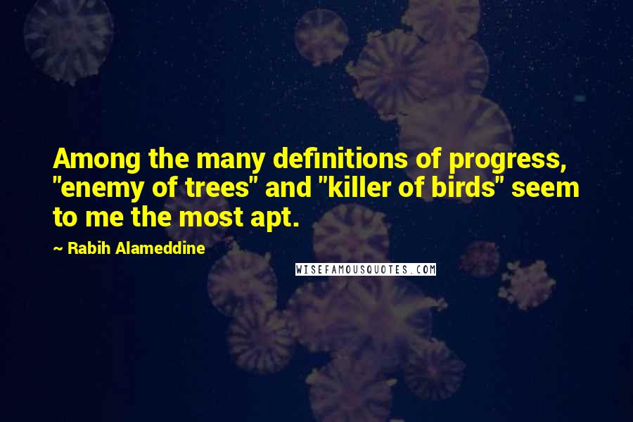 Rabih Alameddine Quotes: Among the many definitions of progress, "enemy of trees" and "killer of birds" seem to me the most apt.