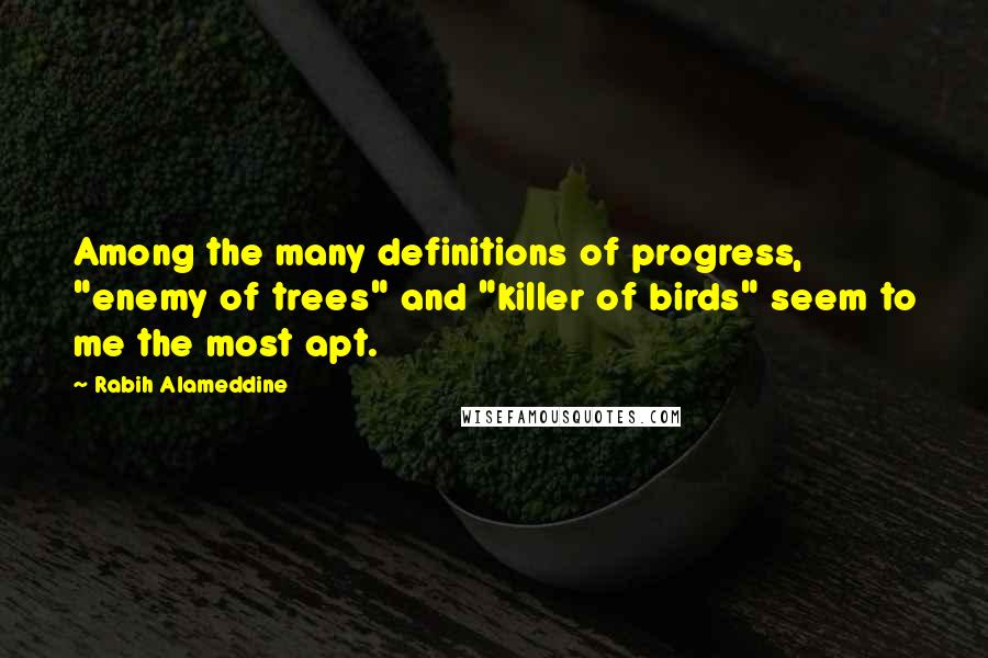 Rabih Alameddine Quotes: Among the many definitions of progress, "enemy of trees" and "killer of birds" seem to me the most apt.