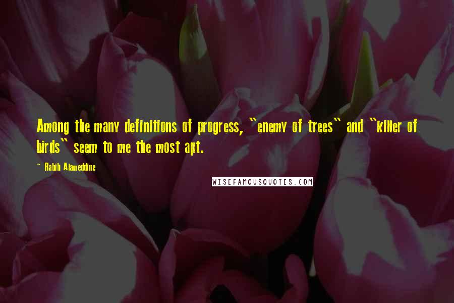 Rabih Alameddine Quotes: Among the many definitions of progress, "enemy of trees" and "killer of birds" seem to me the most apt.