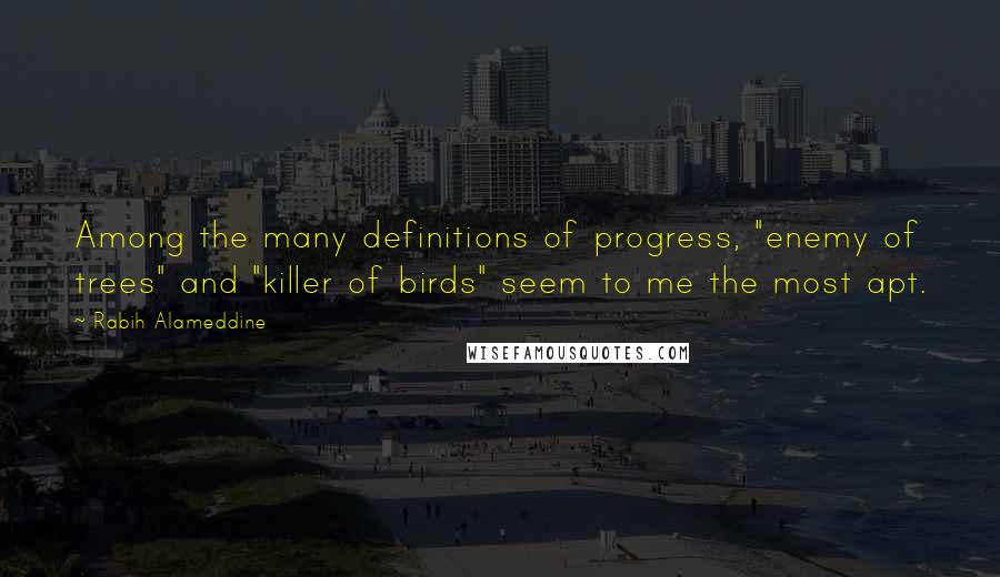 Rabih Alameddine Quotes: Among the many definitions of progress, "enemy of trees" and "killer of birds" seem to me the most apt.