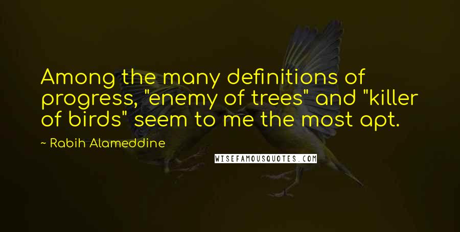 Rabih Alameddine Quotes: Among the many definitions of progress, "enemy of trees" and "killer of birds" seem to me the most apt.
