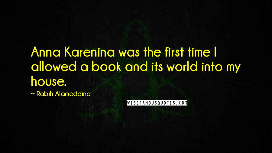 Rabih Alameddine Quotes: Anna Karenina was the first time I allowed a book and its world into my house.