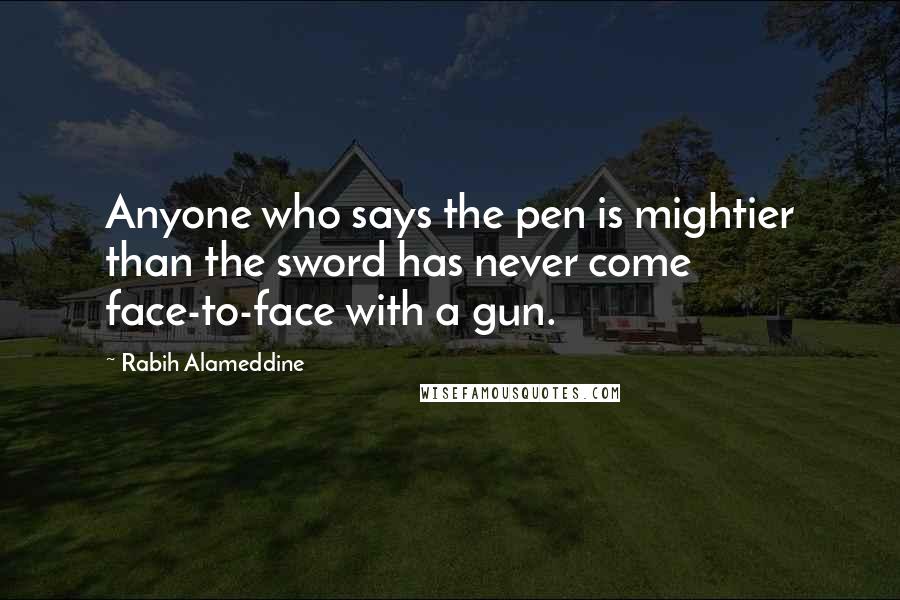 Rabih Alameddine Quotes: Anyone who says the pen is mightier than the sword has never come face-to-face with a gun.