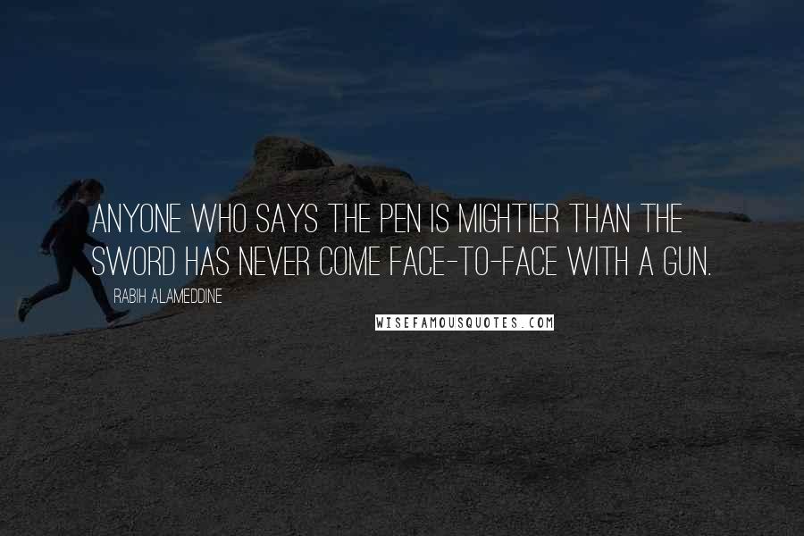 Rabih Alameddine Quotes: Anyone who says the pen is mightier than the sword has never come face-to-face with a gun.