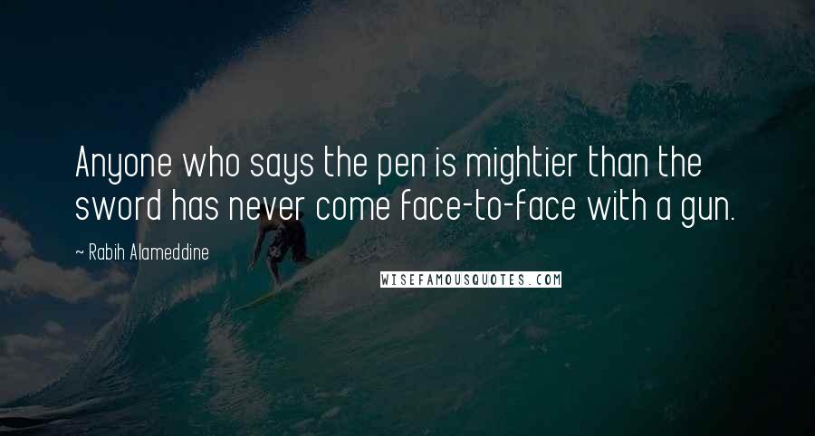 Rabih Alameddine Quotes: Anyone who says the pen is mightier than the sword has never come face-to-face with a gun.