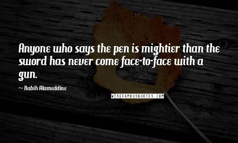 Rabih Alameddine Quotes: Anyone who says the pen is mightier than the sword has never come face-to-face with a gun.