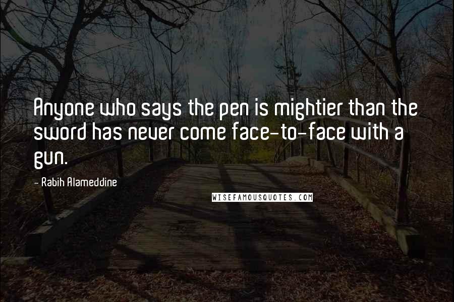 Rabih Alameddine Quotes: Anyone who says the pen is mightier than the sword has never come face-to-face with a gun.