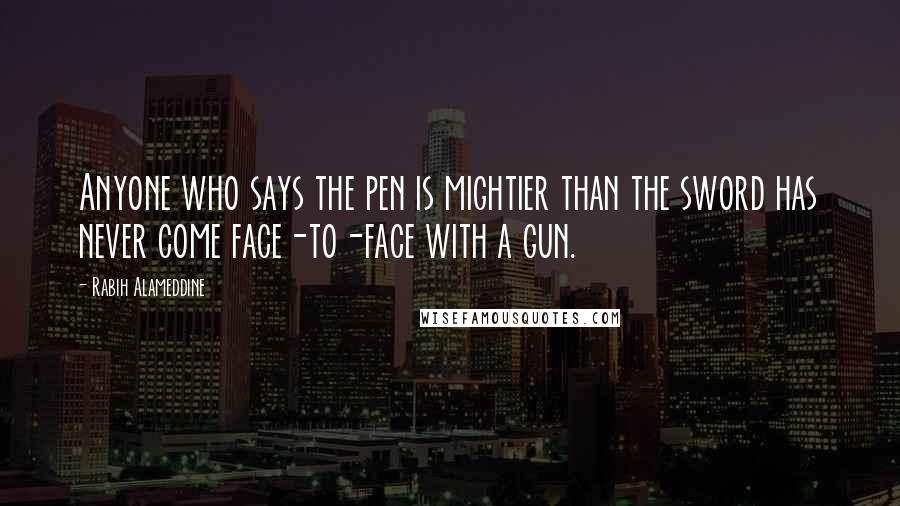Rabih Alameddine Quotes: Anyone who says the pen is mightier than the sword has never come face-to-face with a gun.