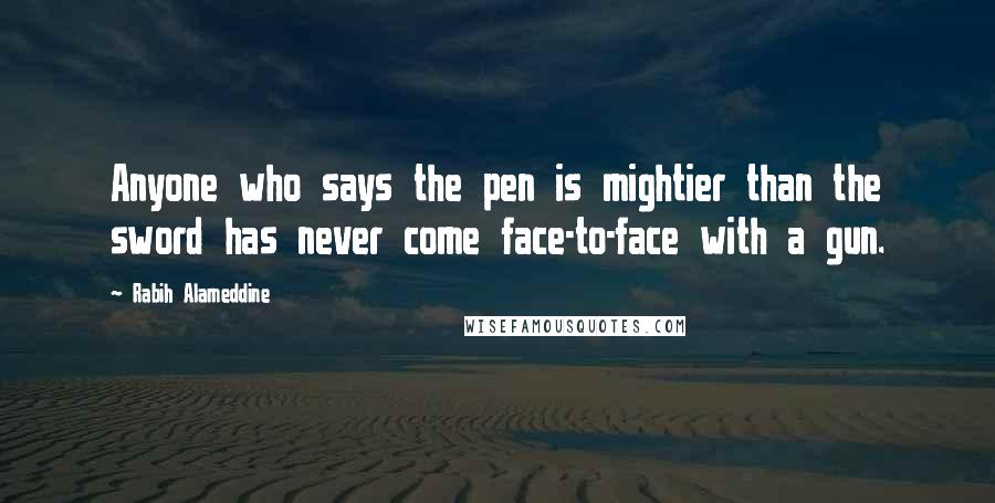 Rabih Alameddine Quotes: Anyone who says the pen is mightier than the sword has never come face-to-face with a gun.