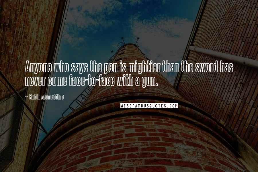 Rabih Alameddine Quotes: Anyone who says the pen is mightier than the sword has never come face-to-face with a gun.