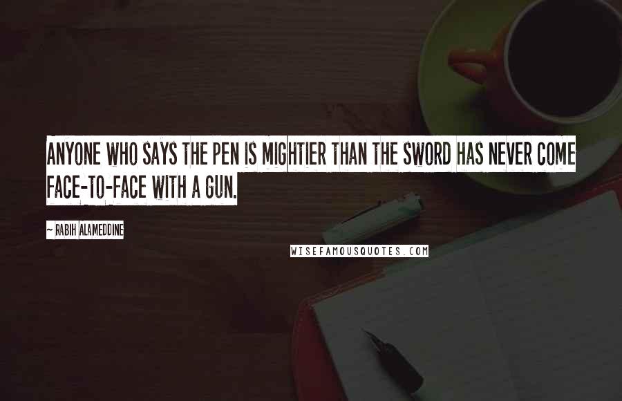 Rabih Alameddine Quotes: Anyone who says the pen is mightier than the sword has never come face-to-face with a gun.