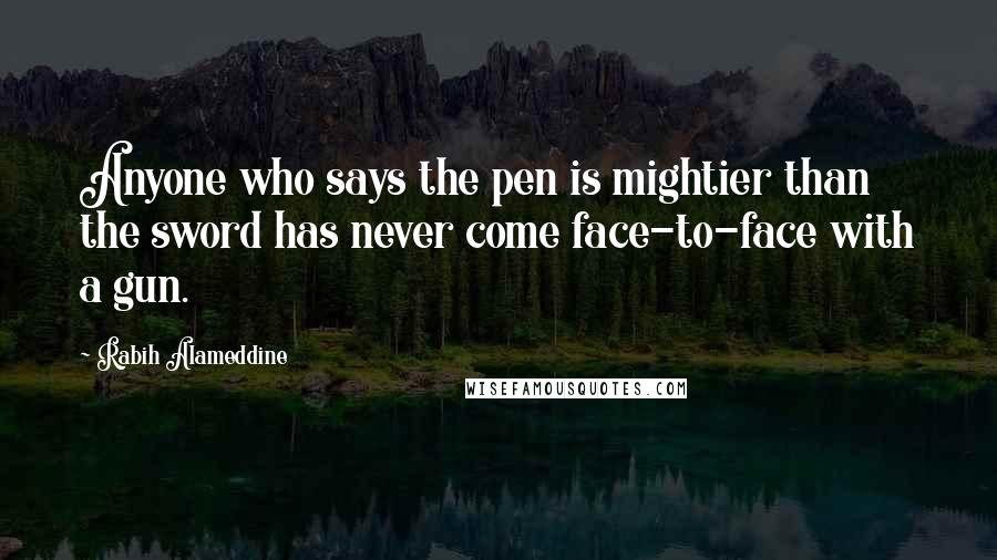 Rabih Alameddine Quotes: Anyone who says the pen is mightier than the sword has never come face-to-face with a gun.