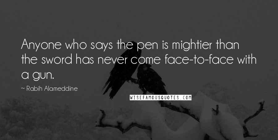 Rabih Alameddine Quotes: Anyone who says the pen is mightier than the sword has never come face-to-face with a gun.