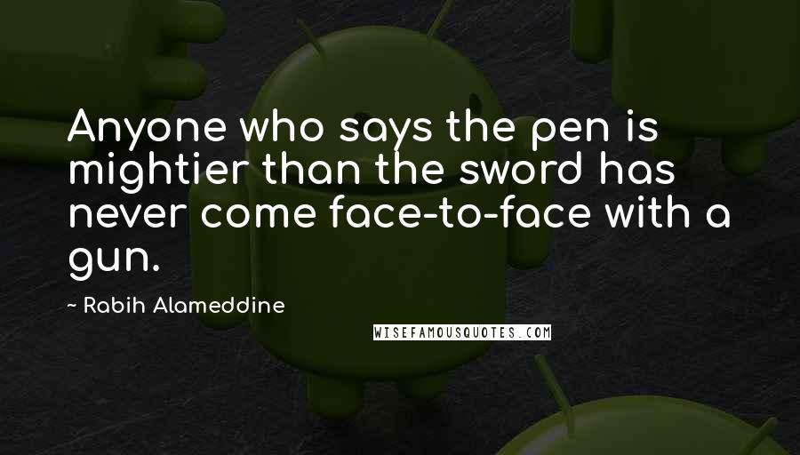 Rabih Alameddine Quotes: Anyone who says the pen is mightier than the sword has never come face-to-face with a gun.