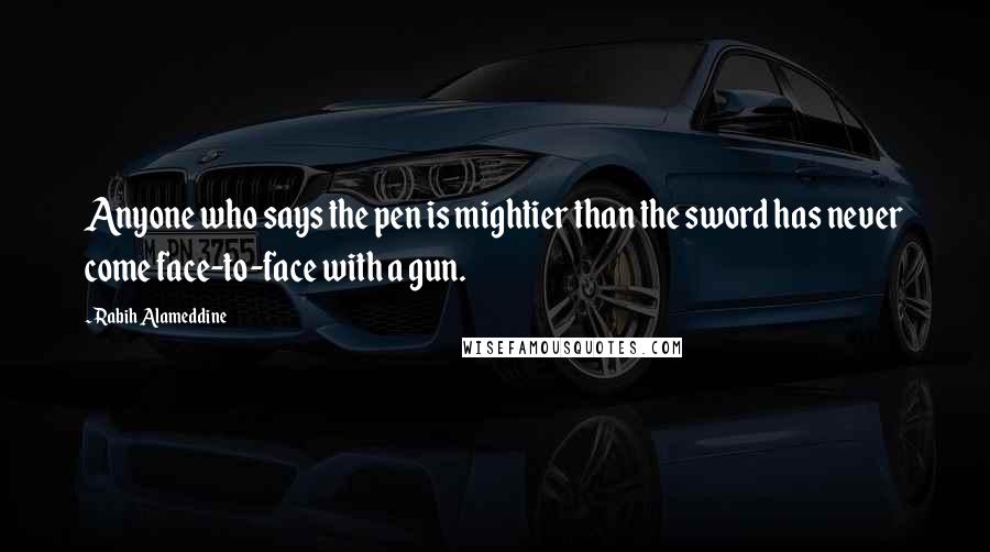 Rabih Alameddine Quotes: Anyone who says the pen is mightier than the sword has never come face-to-face with a gun.