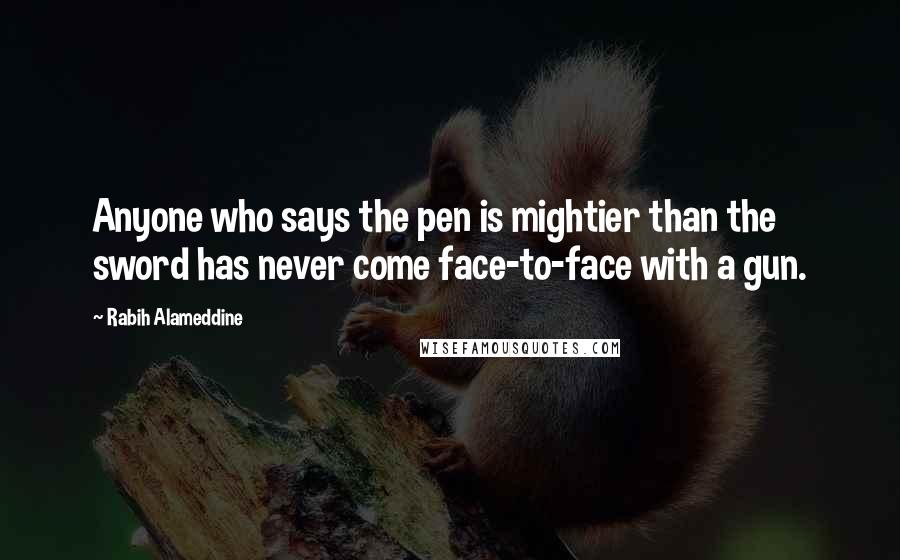 Rabih Alameddine Quotes: Anyone who says the pen is mightier than the sword has never come face-to-face with a gun.