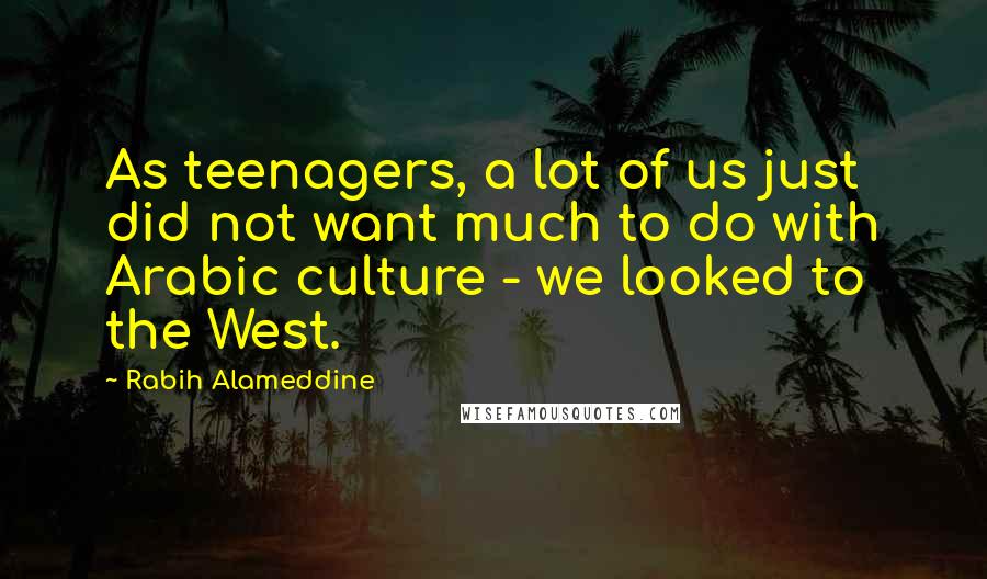 Rabih Alameddine Quotes: As teenagers, a lot of us just did not want much to do with Arabic culture - we looked to the West.