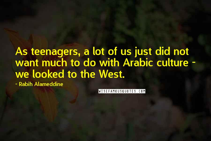 Rabih Alameddine Quotes: As teenagers, a lot of us just did not want much to do with Arabic culture - we looked to the West.