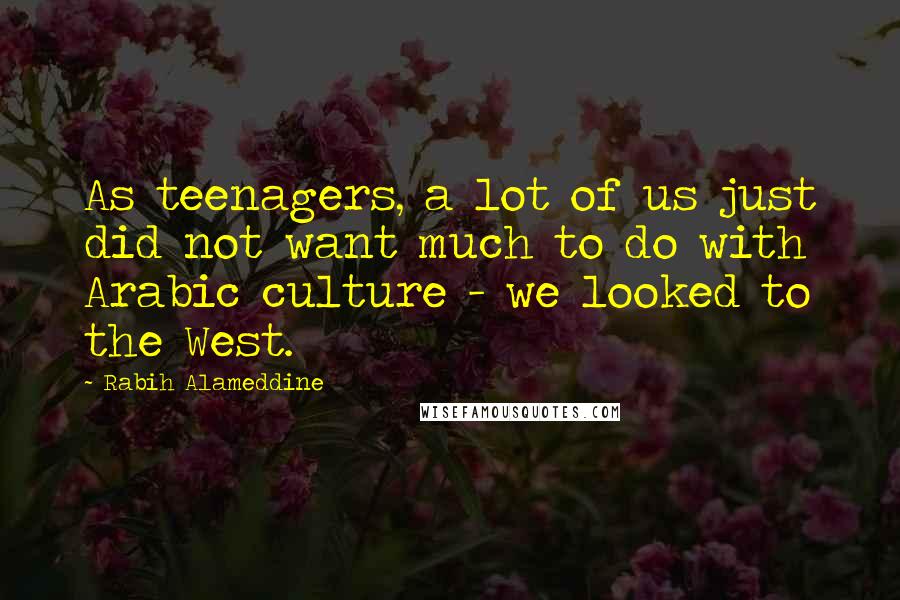 Rabih Alameddine Quotes: As teenagers, a lot of us just did not want much to do with Arabic culture - we looked to the West.