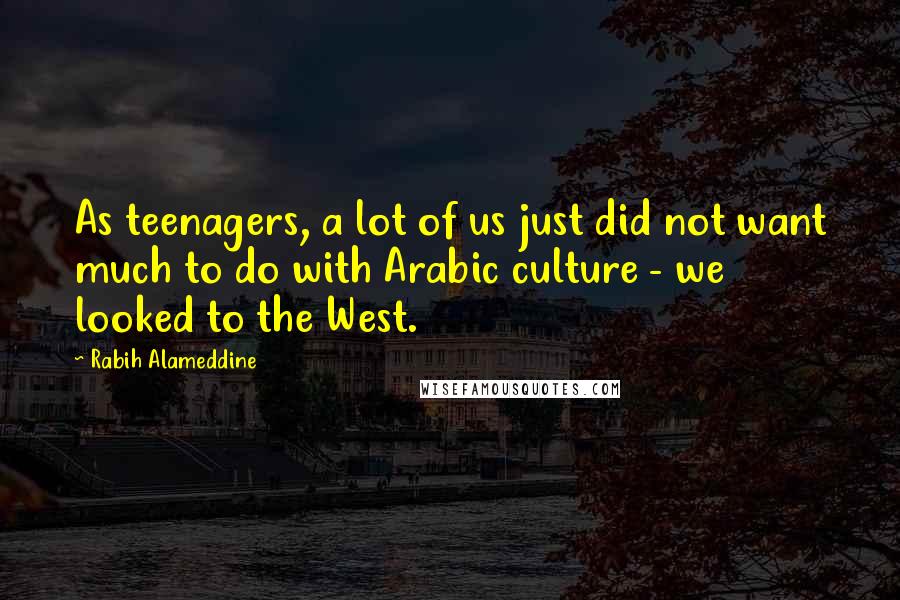 Rabih Alameddine Quotes: As teenagers, a lot of us just did not want much to do with Arabic culture - we looked to the West.