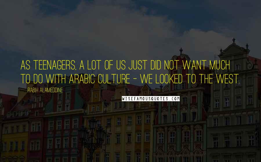 Rabih Alameddine Quotes: As teenagers, a lot of us just did not want much to do with Arabic culture - we looked to the West.