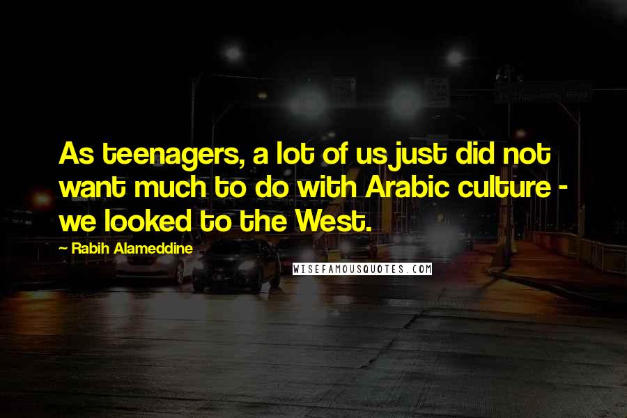 Rabih Alameddine Quotes: As teenagers, a lot of us just did not want much to do with Arabic culture - we looked to the West.