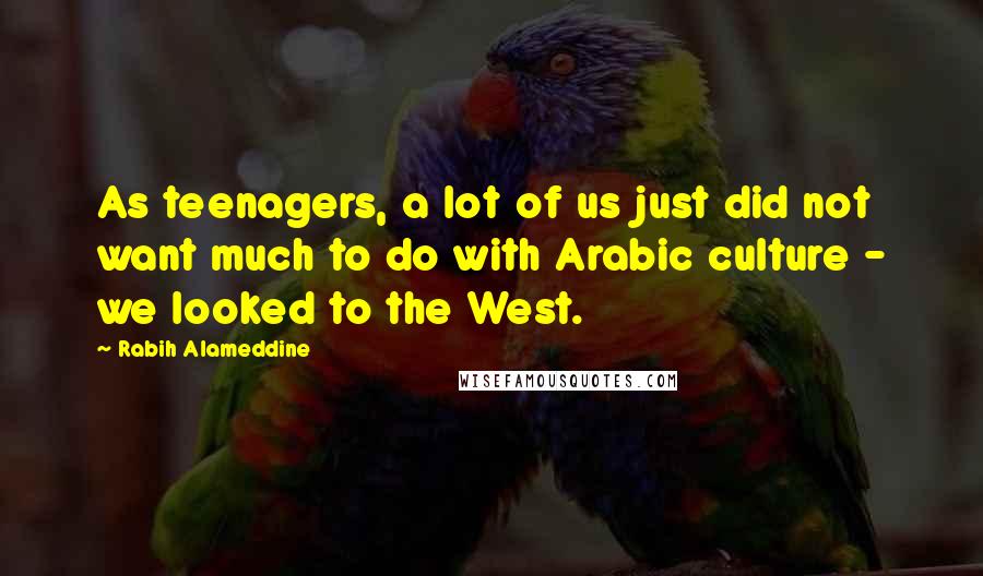 Rabih Alameddine Quotes: As teenagers, a lot of us just did not want much to do with Arabic culture - we looked to the West.