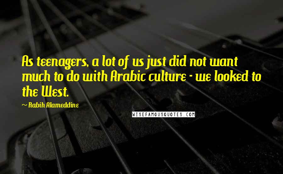 Rabih Alameddine Quotes: As teenagers, a lot of us just did not want much to do with Arabic culture - we looked to the West.