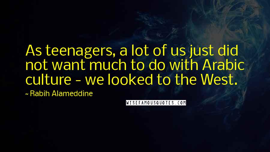 Rabih Alameddine Quotes: As teenagers, a lot of us just did not want much to do with Arabic culture - we looked to the West.