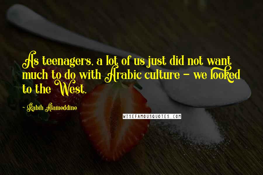 Rabih Alameddine Quotes: As teenagers, a lot of us just did not want much to do with Arabic culture - we looked to the West.