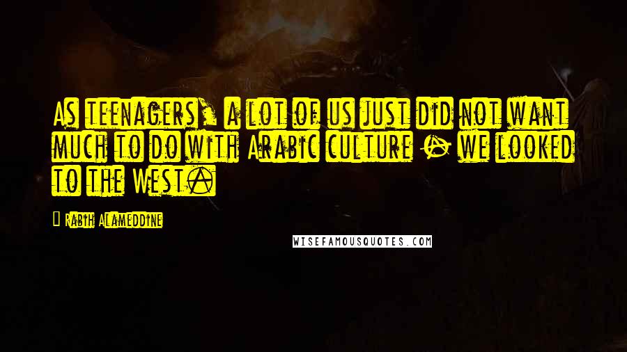 Rabih Alameddine Quotes: As teenagers, a lot of us just did not want much to do with Arabic culture - we looked to the West.