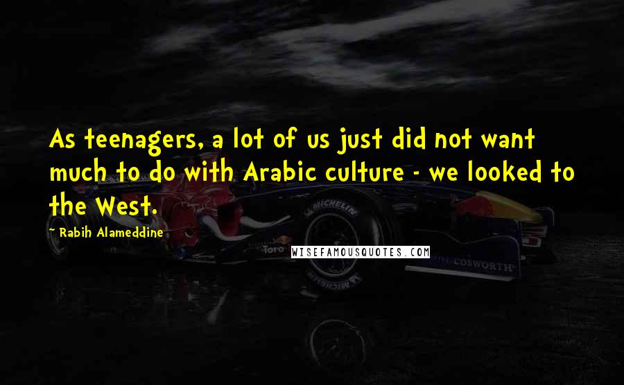 Rabih Alameddine Quotes: As teenagers, a lot of us just did not want much to do with Arabic culture - we looked to the West.