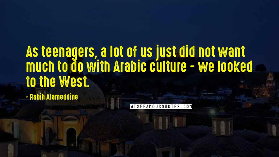 Rabih Alameddine Quotes: As teenagers, a lot of us just did not want much to do with Arabic culture - we looked to the West.