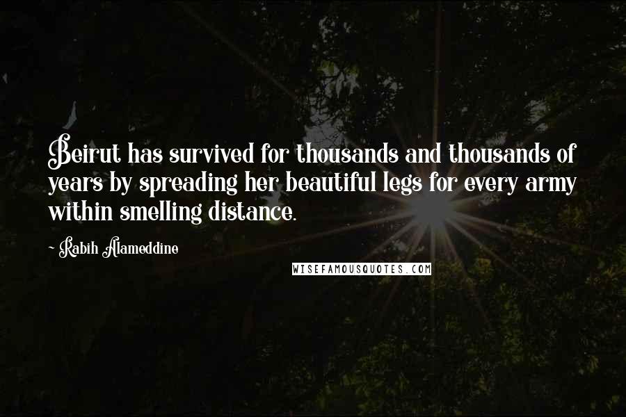 Rabih Alameddine Quotes: Beirut has survived for thousands and thousands of years by spreading her beautiful legs for every army within smelling distance.