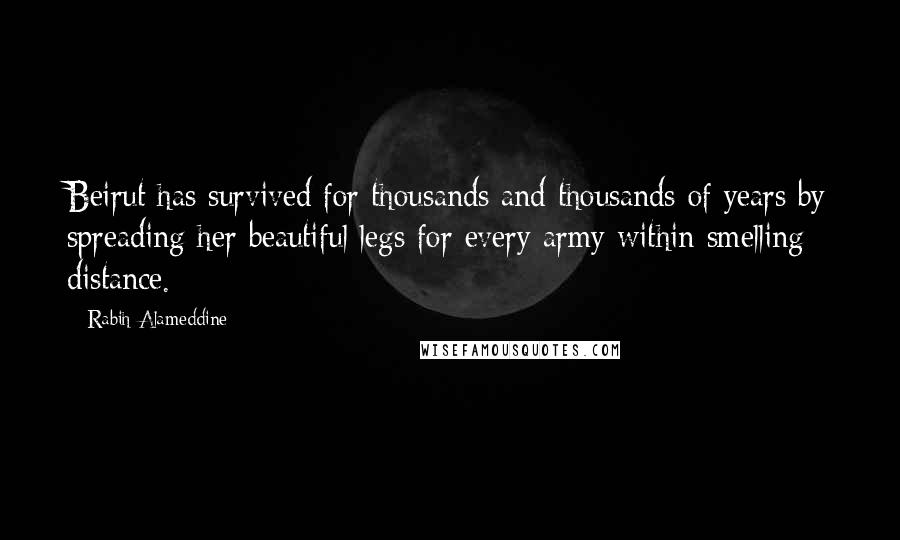 Rabih Alameddine Quotes: Beirut has survived for thousands and thousands of years by spreading her beautiful legs for every army within smelling distance.